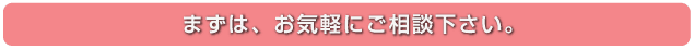 まずは、お気軽にご相談下さい。